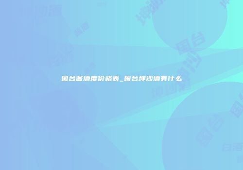 国台酱酒度价格表_国台坤沙酒有什么
