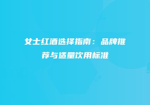 女士红酒选择指南：品牌推荐与适量饮用标准