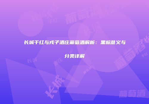 长城干红与戎子酒庄葡萄酒解析：黑标意义与分类详解