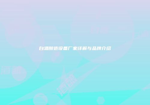 白酒酿造设备厂家详解与品牌介绍
