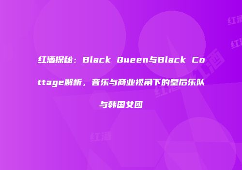 红酒探秘：Black Queen与Black Cottage解析，音乐与商业视角下的皇后乐队与韩国女团