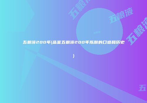 五粮液200年(品鉴五粮液200年陈酿的口感和历史)