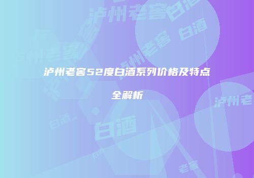 泸州老窖52度白酒系列价格及特点全解析