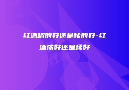 红酒稠的好还是稀的好-红酒浓好还是稀好
