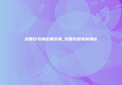 法国白马酒庄著名酒_法国拉图嘉利酒庄