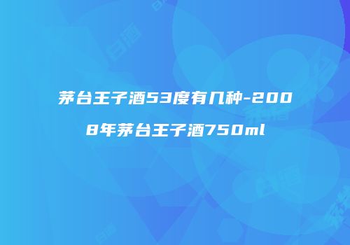 茅台王子酒53度有几种-2008年茅台王子酒750ml