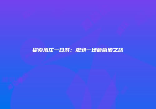 探索酒庄一日游：规划一场葡萄酒之旅