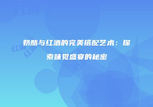 奶酪与红酒的完美搭配艺术：探索味觉盛宴的秘密