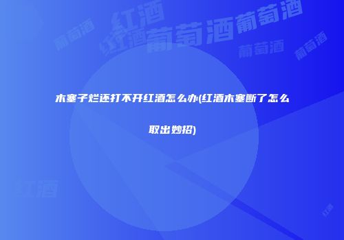 木塞子烂还打不开红酒怎么办(红酒木塞断了怎么取出妙招)