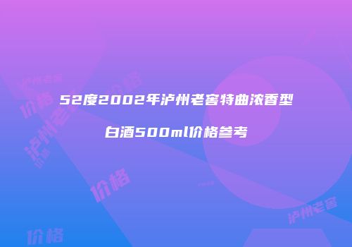 52度2002年泸州老窖特曲浓香型白酒500ml价格参考
