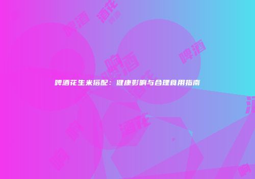 啤酒花生米搭配：健康影响与合理食用指南