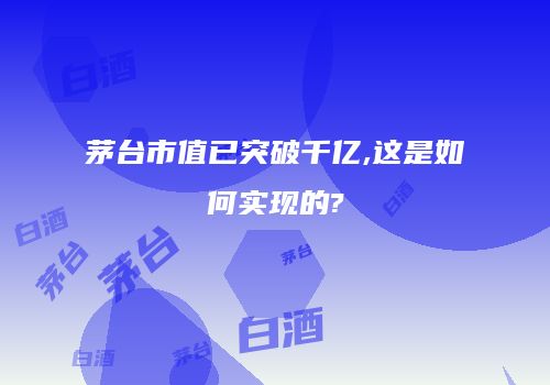 茅台市值已突破千亿,这是如何实现的?