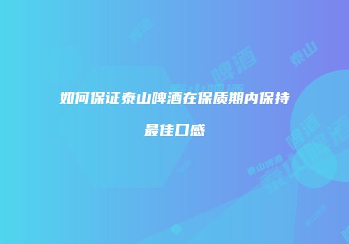 如何保证泰山啤酒在保质期内保持最佳口感