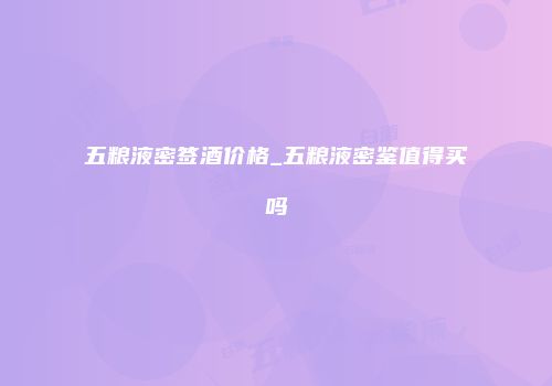 五粮液密签酒价格_五粮液密鉴值得买吗
