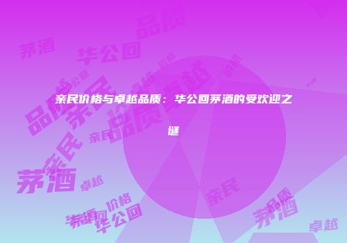 亲民价格与卓越品质：华公回茅酒的受欢迎之谜