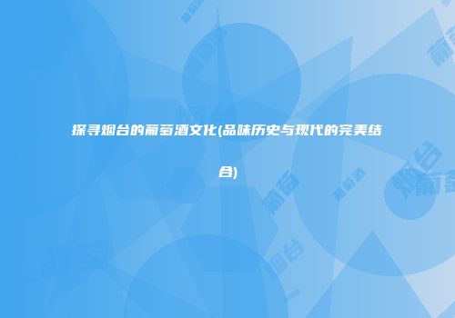 探寻烟台的葡萄酒文化(品味历史与现代的完美结合)