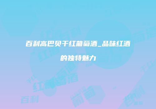 百利高巴贝干红葡萄酒_品味红酒的独特魅力