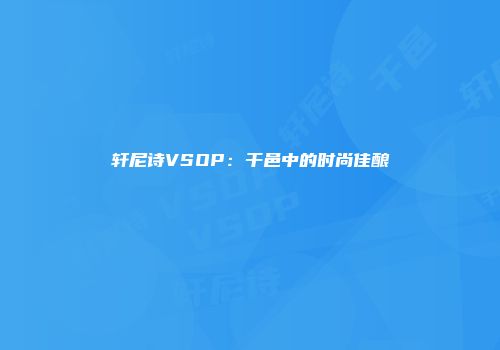 轩尼诗VSOP：干邑中的时尚佳酿