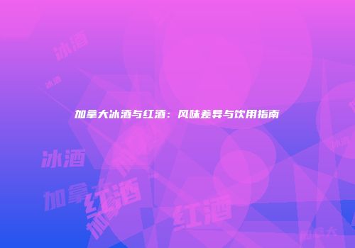 加拿大冰酒与红酒：风味差异与饮用指南