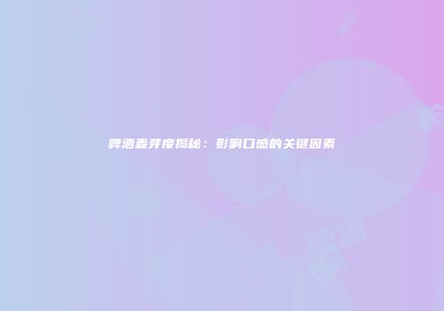啤酒麦芽度揭秘：影响口感的关键因素