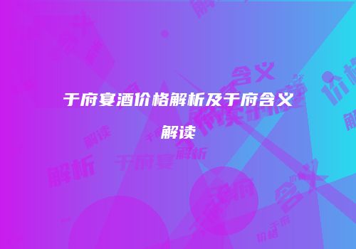 于府宴酒价格解析及于府含义解读