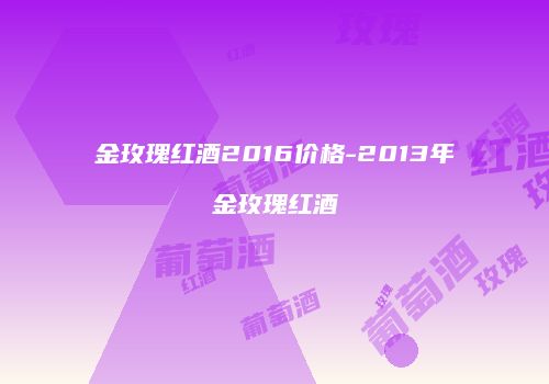 金玫瑰红酒2016价格-2013年金玫瑰红酒