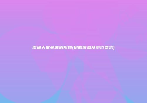 南通大富豪啤酒招聘(招聘信息及岗位要求)