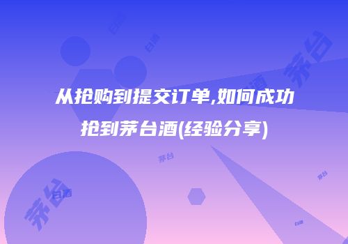 从抢购到提交订单,如何成功抢到茅台酒(经验分享)