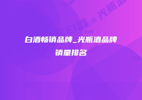 白酒畅销品牌_光瓶酒品牌销量排名