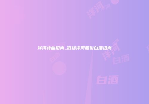 洋河特曲招商_低档洋河股份白酒招商