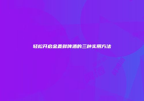 轻松开启金麦鲜啤酒的三种实用方法