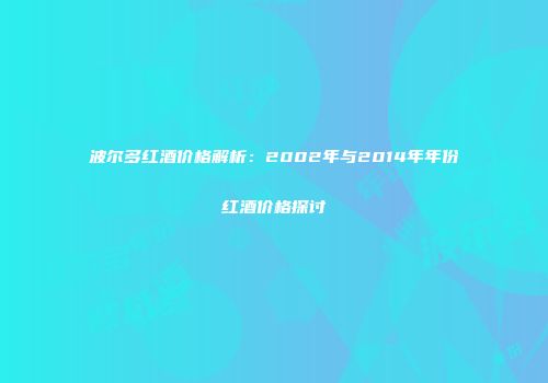 波尔多红酒价格解析：2002年与2014年年份红酒价格探讨
