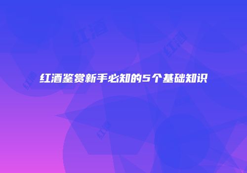 红酒鉴赏新手必知的5个基础知识