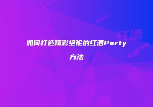 如何打造精彩绝伦的红酒Party方法
