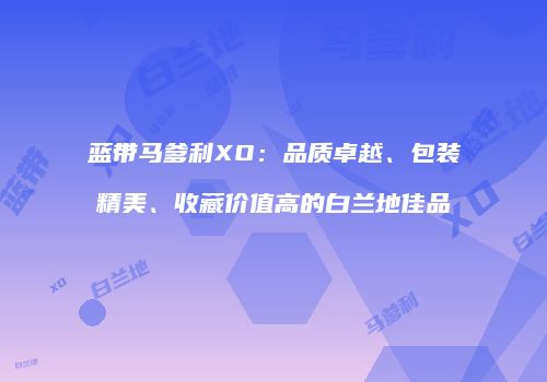 蓝带马爹利XO：品质卓越、包装精美、收藏价值高的白兰地佳品