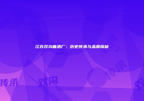 江苏双沟曲酒厂：历史传承与品质探秘