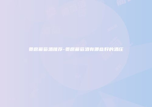 贵腐葡萄酒推荐-贵腐葡萄酒有哪些好的酒庄