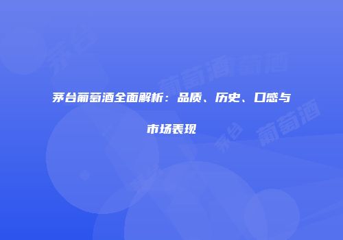 茅台葡萄酒全面解析：品质、历史、口感与市场表现