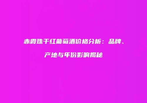 赤霞珠干红葡萄酒价格分析：品牌、产地与年份影响揭秘