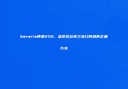 bavaria啤酒250，品尝这款荷兰进口啤酒的正确方法