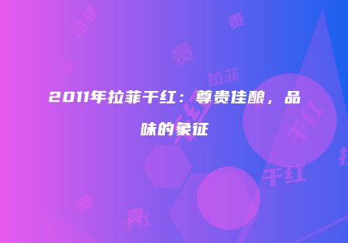 2011年拉菲干红：尊贵佳酿，品味的象征