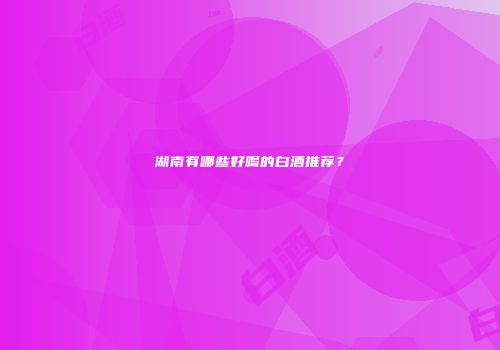 湖南有哪些好喝的白酒推荐？