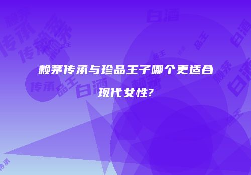 赖茅传承与珍品王子哪个更适合现代女性?