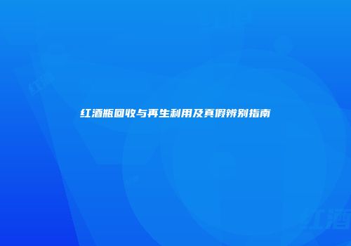 红酒瓶回收与再生利用及真假辨别指南