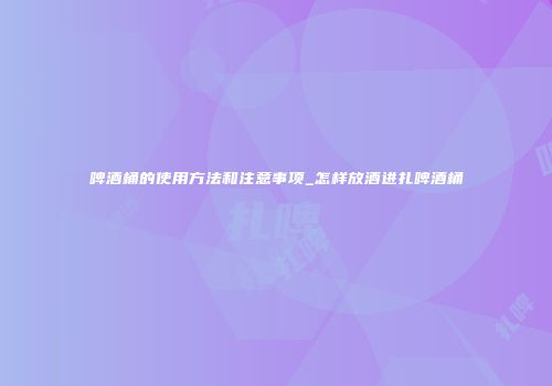 啤酒桶的使用方法和注意事项_怎样放酒进扎啤酒桶