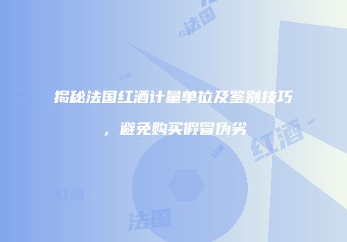 揭秘法国红酒计量单位及鉴别技巧，避免购买假冒伪劣