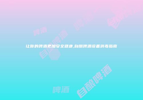 让你的啤酒更加安全健康,自酿啤酒设备消毒指南