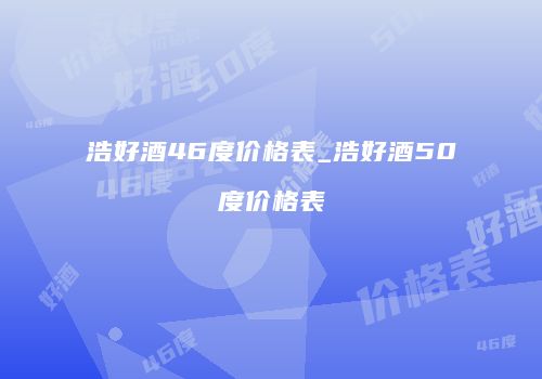 浩好酒46度价格表_浩好酒50度价格表