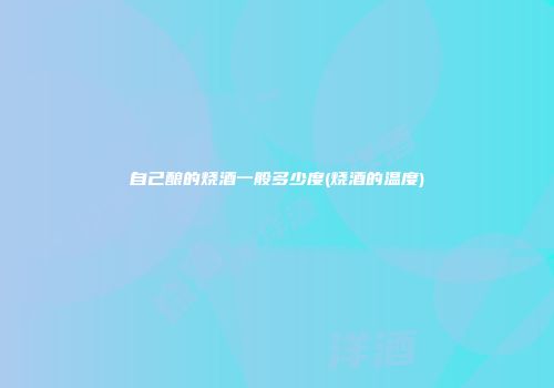 自己酿的烧酒一般多少度(烧酒的温度)