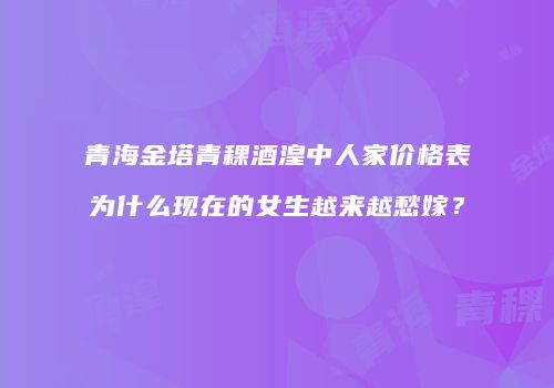 青海金塔青稞酒湟中人家价格表为什么现在的女生越来越愁嫁？